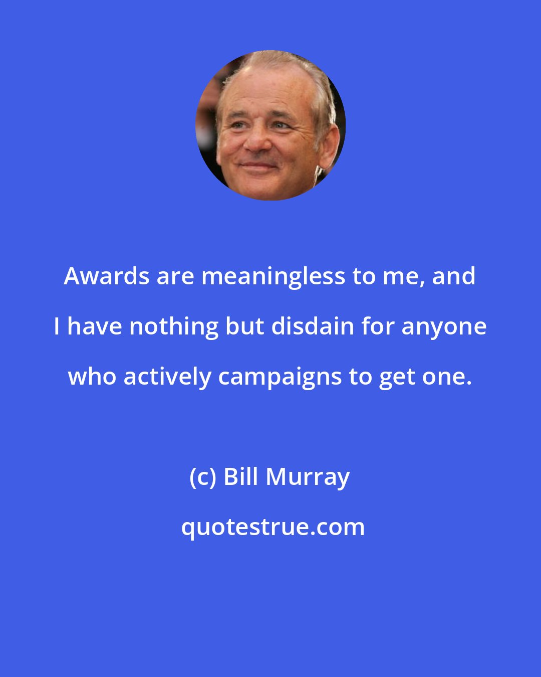 Bill Murray: Awards are meaningless to me, and I have nothing but disdain for anyone who actively campaigns to get one.