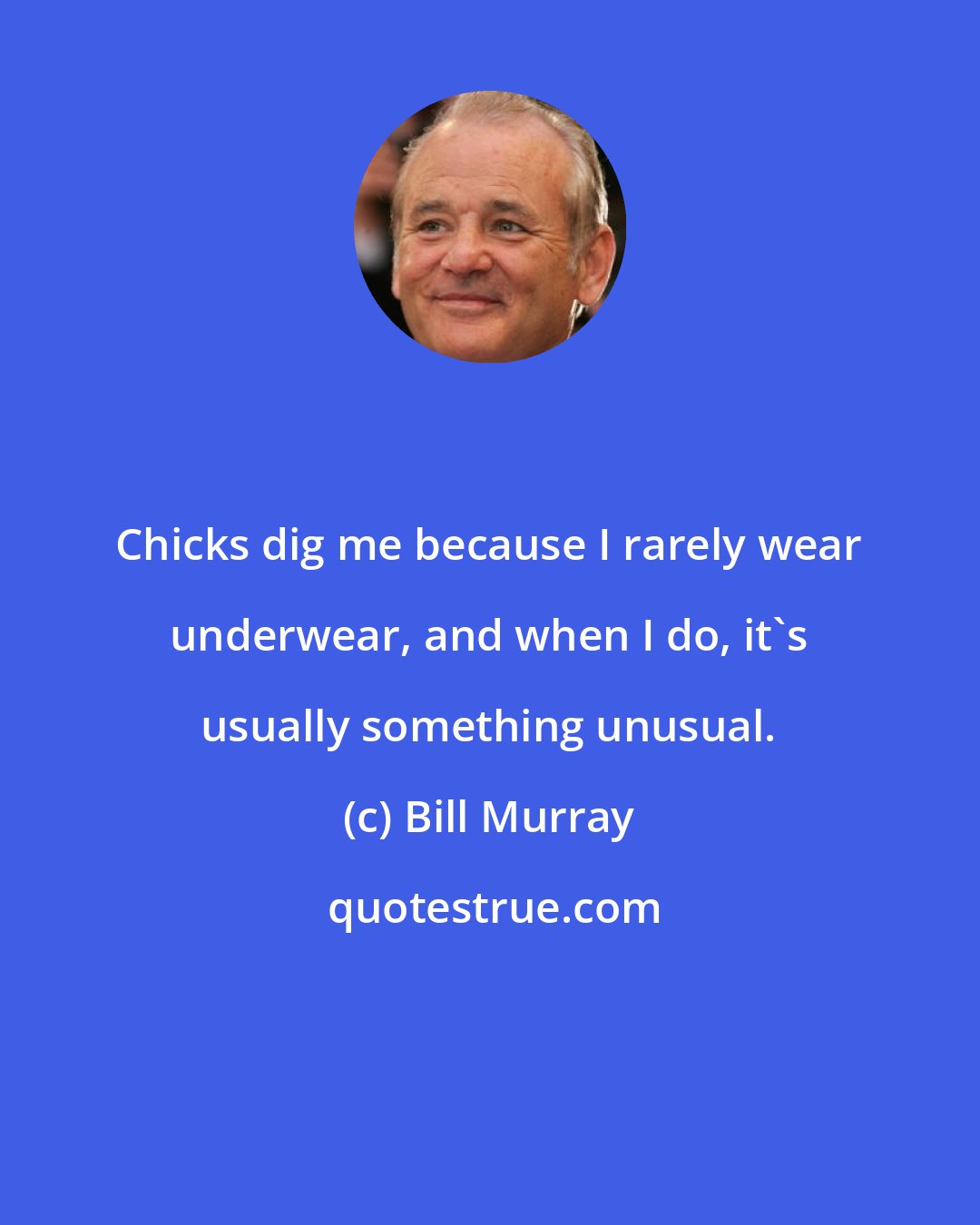 Bill Murray: Chicks dig me because I rarely wear underwear, and when I do, it's usually something unusual.