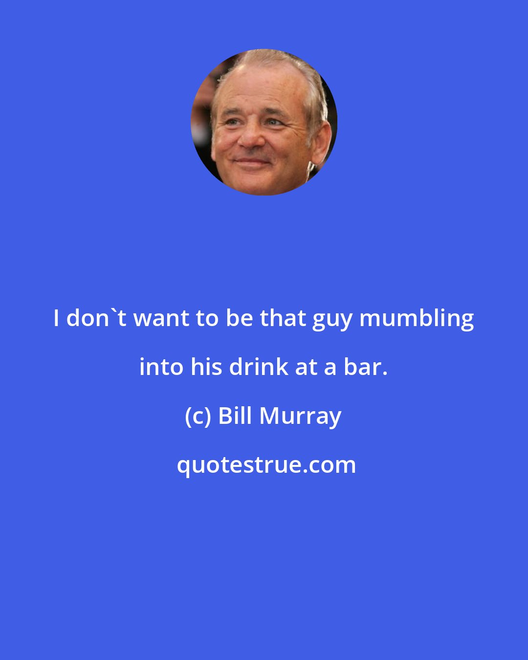 Bill Murray: I don't want to be that guy mumbling into his drink at a bar.