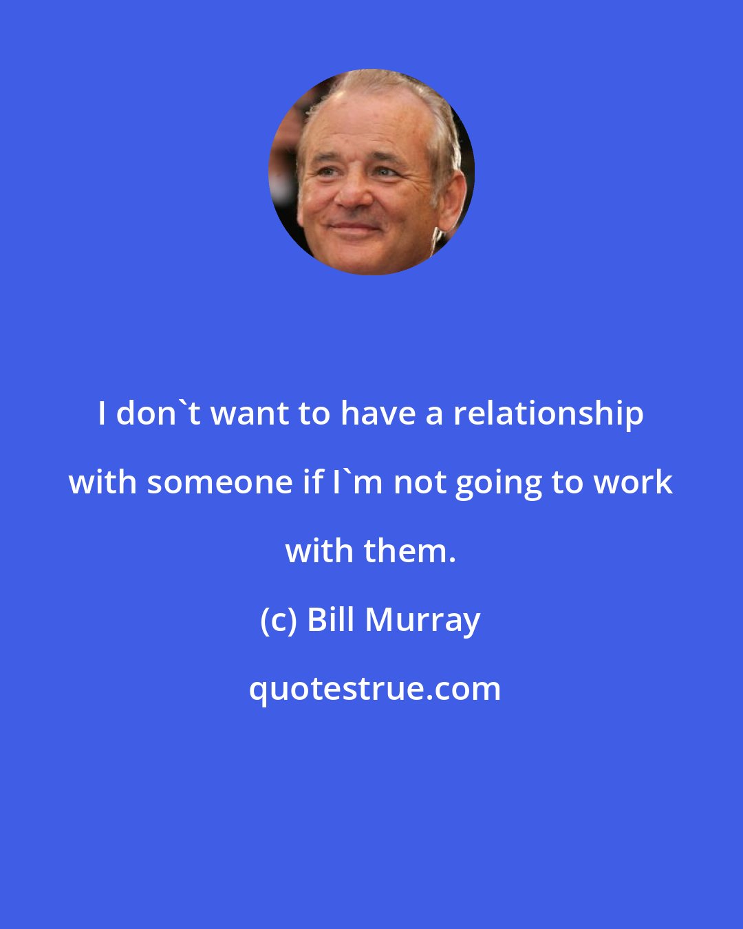 Bill Murray: I don't want to have a relationship with someone if I'm not going to work with them.