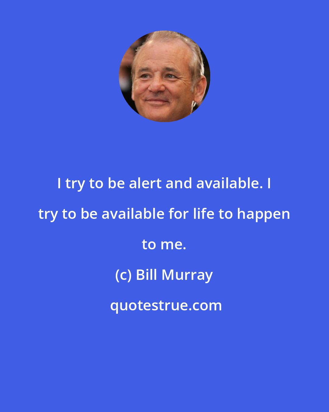 Bill Murray: I try to be alert and available. I try to be available for life to happen to me.