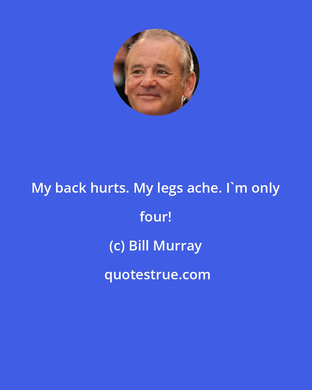 Bill Murray: My back hurts. My legs ache. I'm only four!