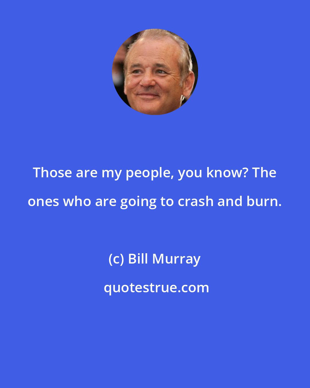 Bill Murray: Those are my people, you know? The ones who are going to crash and burn.
