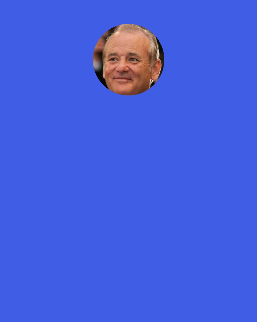 Bill Murray: To people who want to be rich and famous, I'd say, "Get rich first and see if that doesn't cover it."