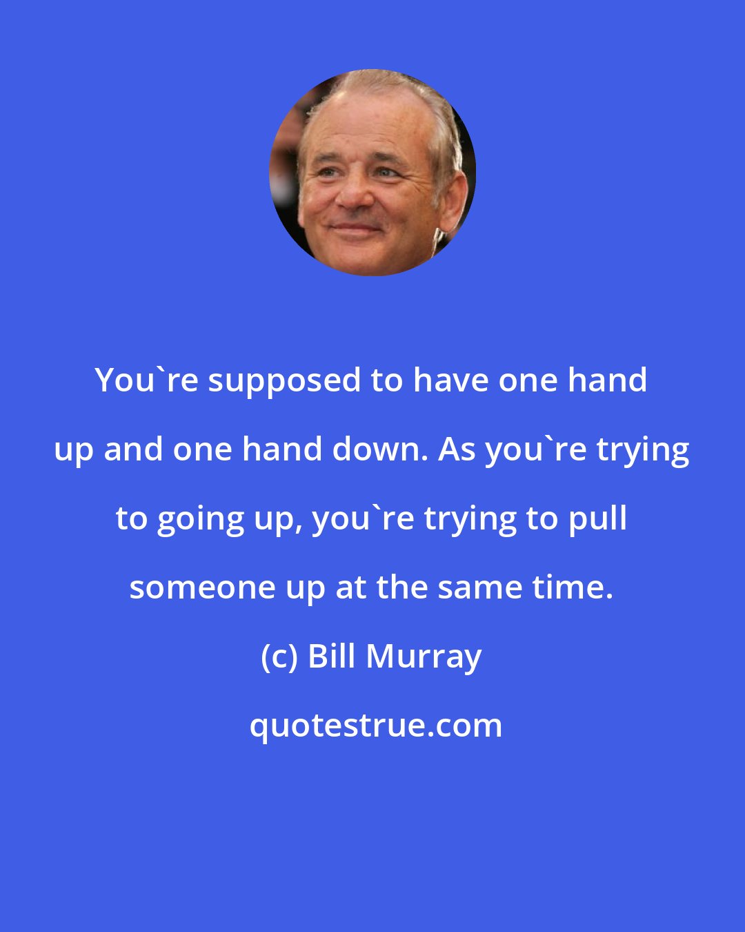 Bill Murray: You're supposed to have one hand up and one hand down. As you're trying to going up, you're trying to pull someone up at the same time.