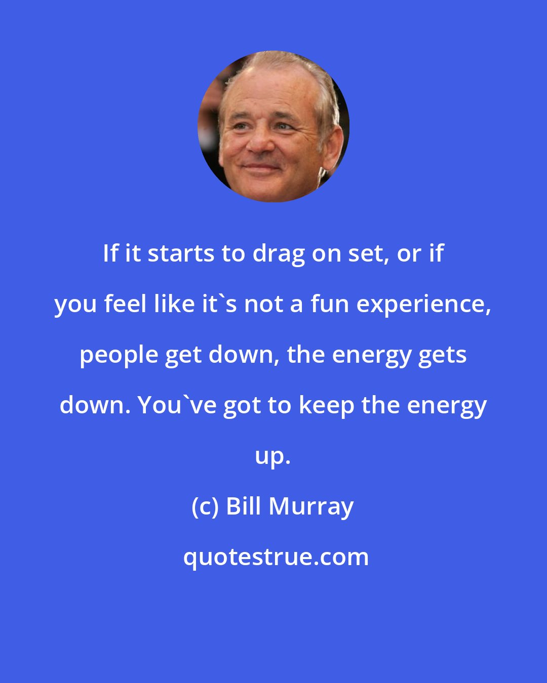 Bill Murray: If it starts to drag on set, or if you feel like it's not a fun experience, people get down, the energy gets down. You've got to keep the energy up.