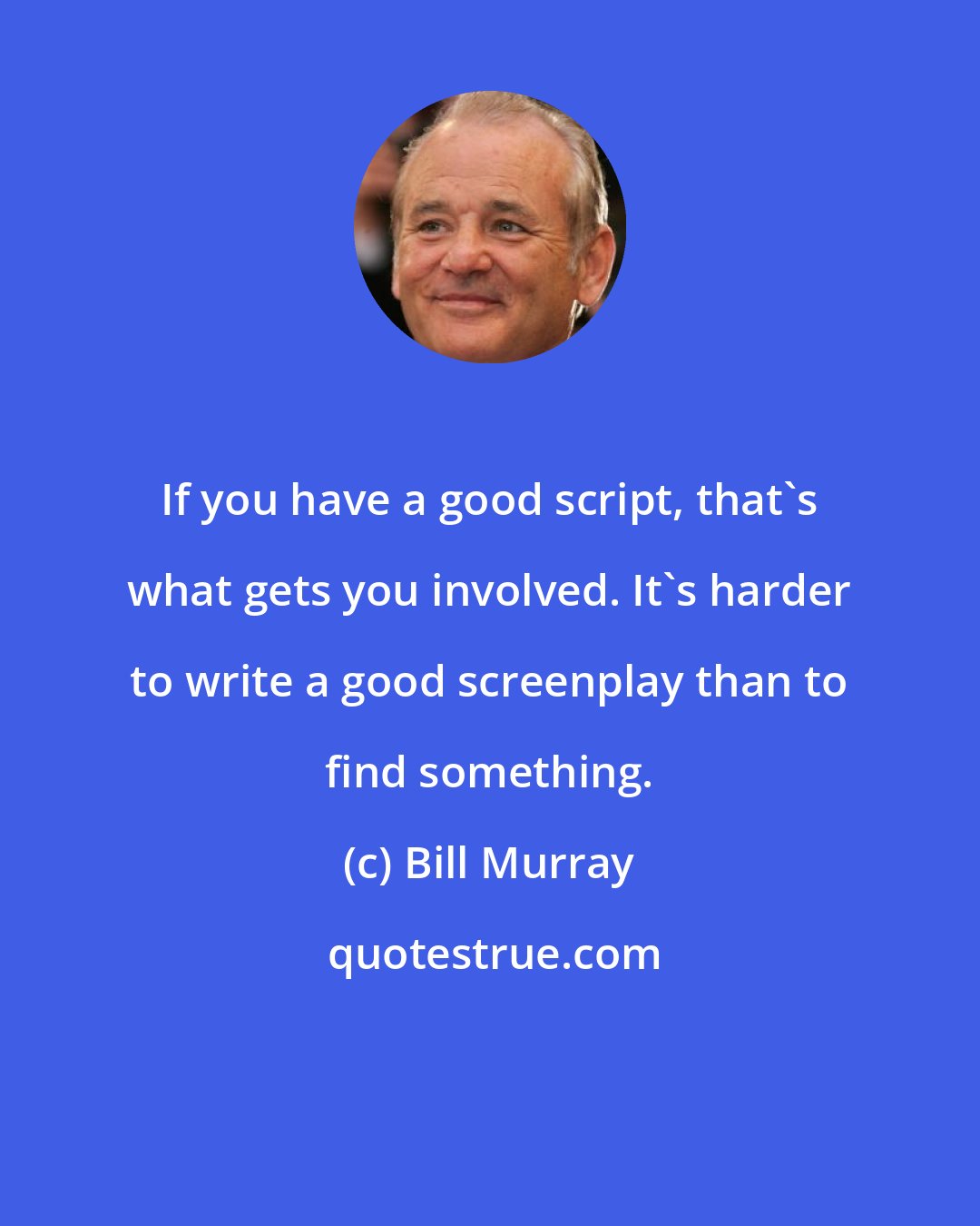 Bill Murray: If you have a good script, that's what gets you involved. It's harder to write a good screenplay than to find something.