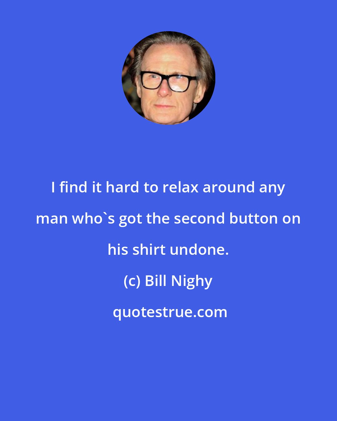 Bill Nighy: I find it hard to relax around any man who's got the second button on his shirt undone.