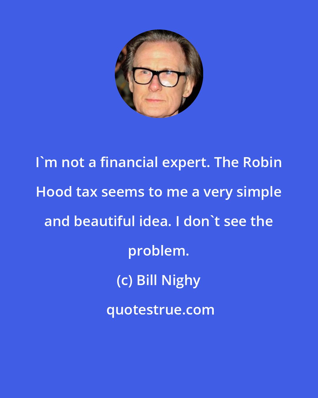 Bill Nighy: I'm not a financial expert. The Robin Hood tax seems to me a very simple and beautiful idea. I don't see the problem.