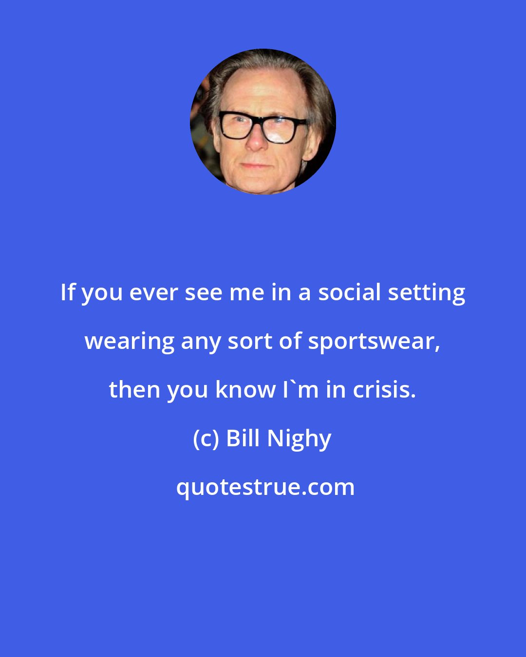 Bill Nighy: If you ever see me in a social setting wearing any sort of sportswear, then you know I'm in crisis.