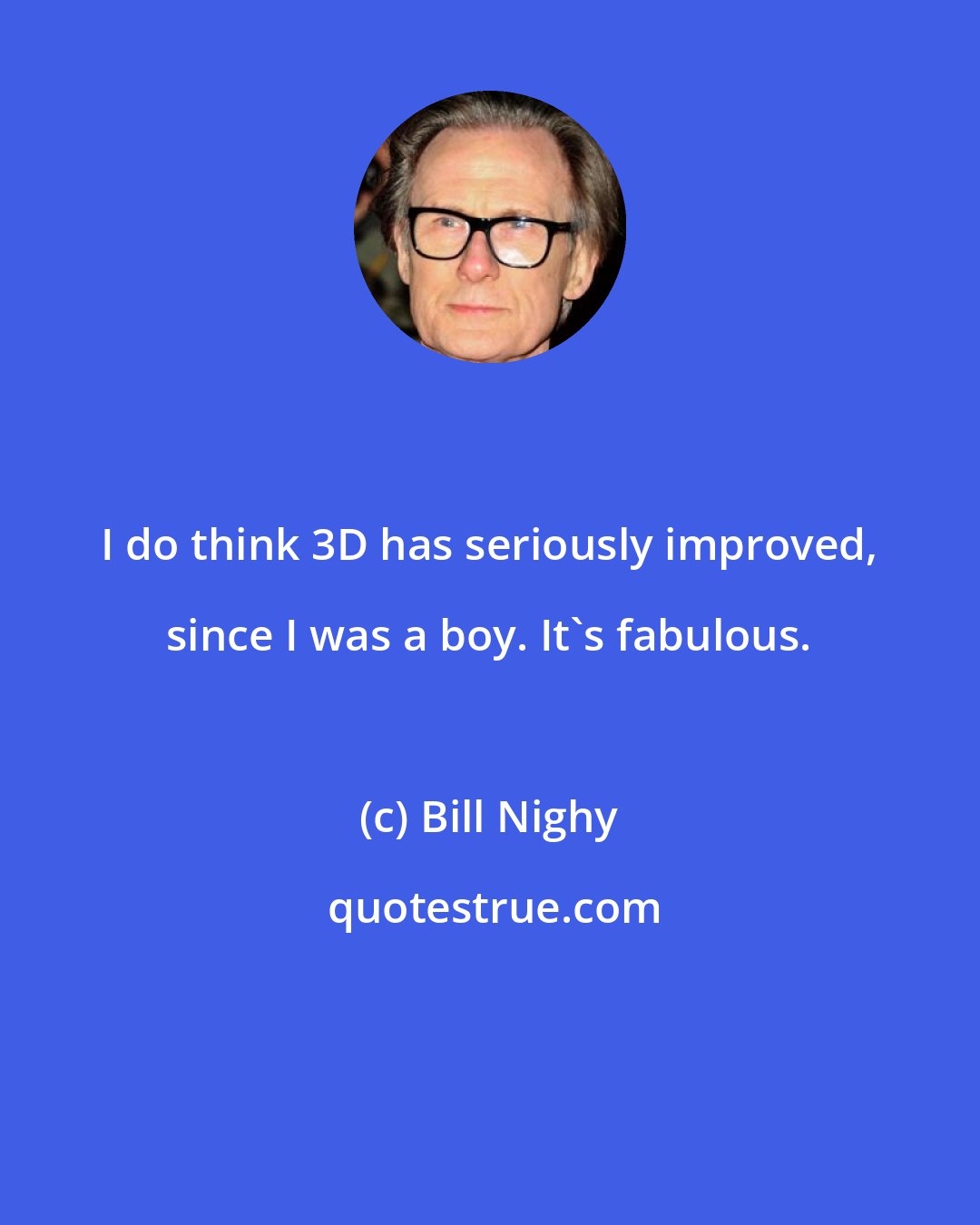 Bill Nighy: I do think 3D has seriously improved, since I was a boy. It's fabulous.