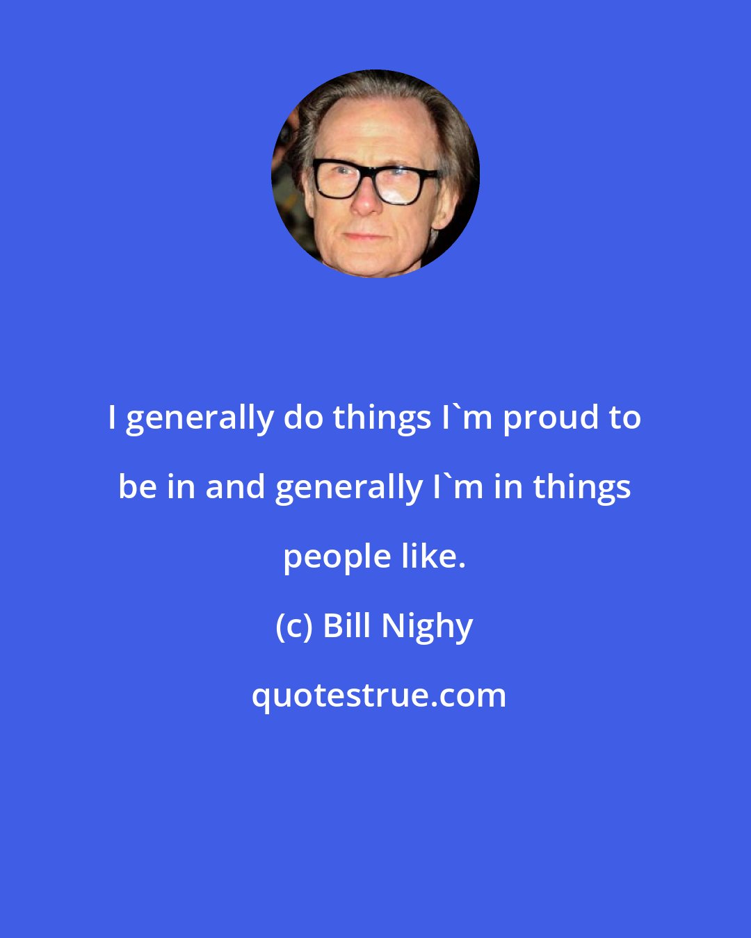 Bill Nighy: I generally do things I'm proud to be in and generally I'm in things people like.