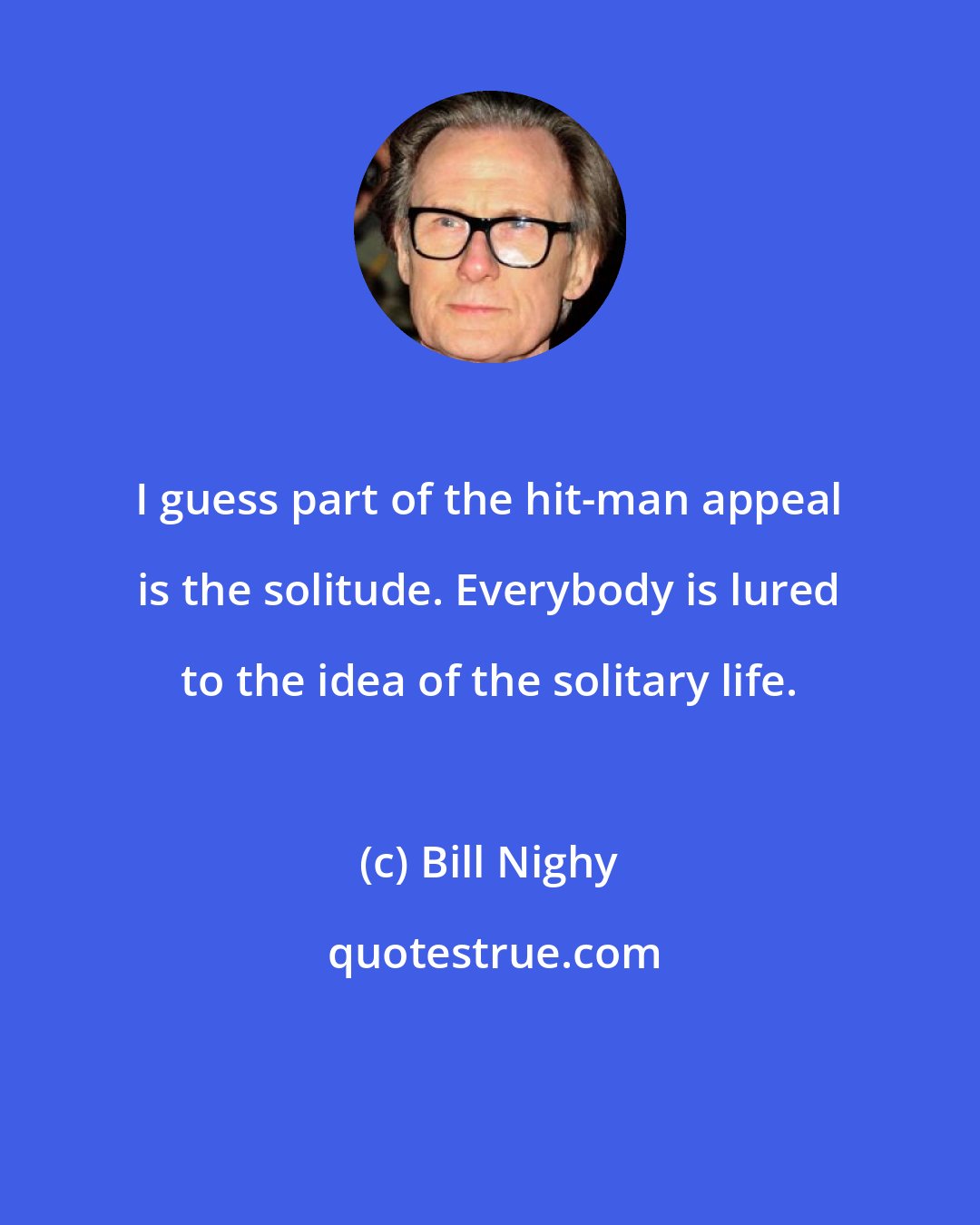 Bill Nighy: I guess part of the hit-man appeal is the solitude. Everybody is lured to the idea of the solitary life.