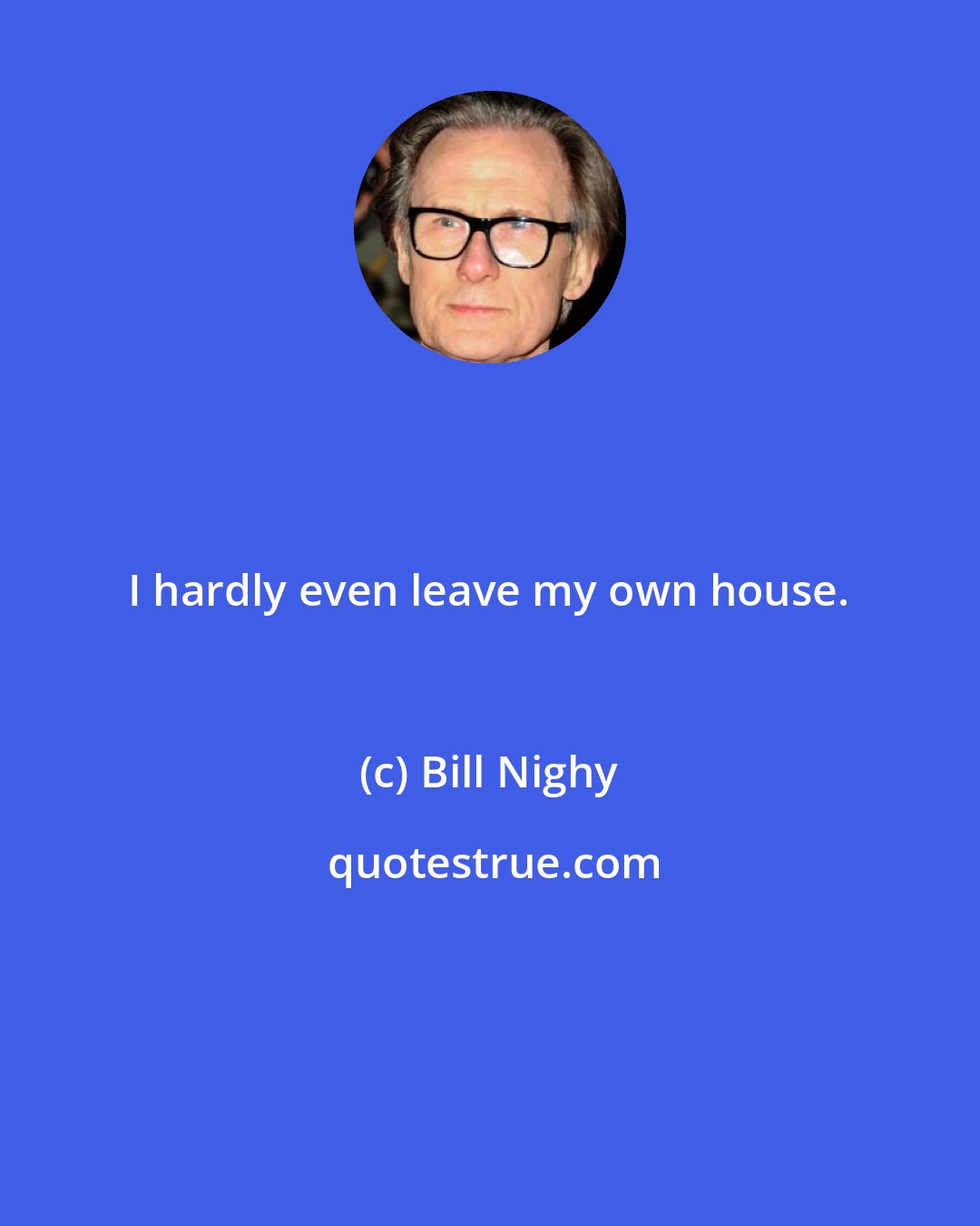 Bill Nighy: I hardly even leave my own house.