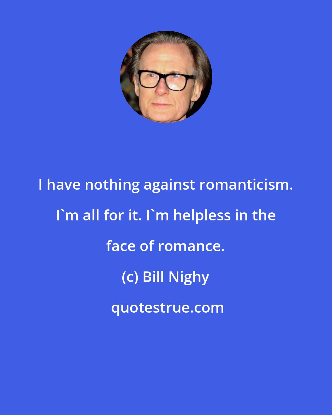 Bill Nighy: I have nothing against romanticism. I'm all for it. I'm helpless in the face of romance.