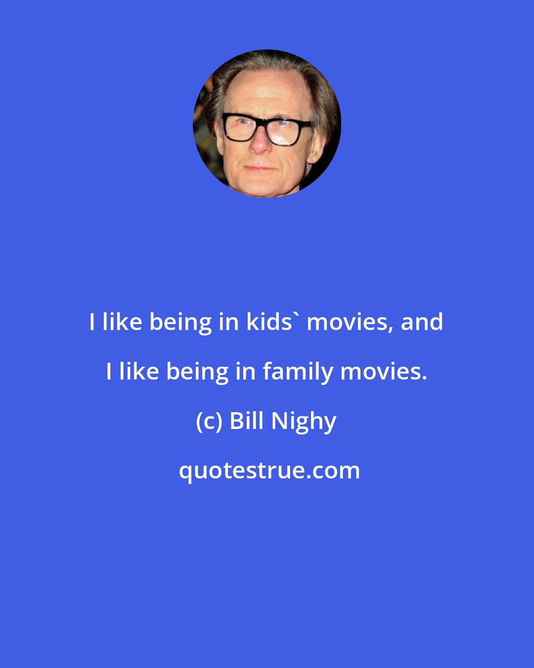 Bill Nighy: I like being in kids' movies, and I like being in family movies.