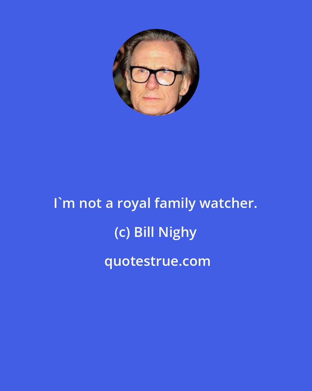 Bill Nighy: I'm not a royal family watcher.