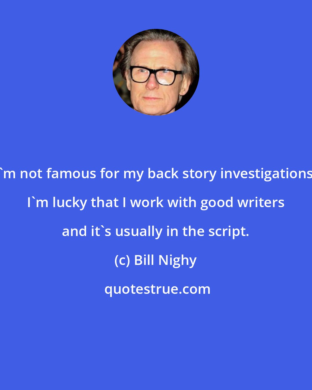 Bill Nighy: I'm not famous for my back story investigations; I'm lucky that I work with good writers and it's usually in the script.