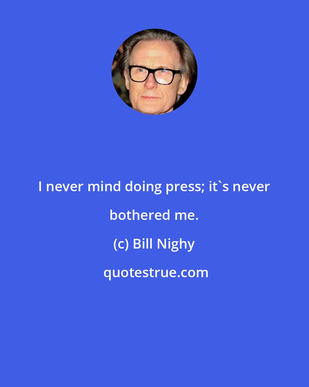 Bill Nighy: I never mind doing press; it's never bothered me.