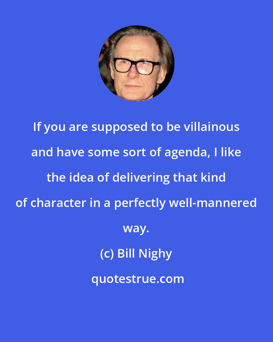 Bill Nighy: If you are supposed to be villainous and have some sort of agenda, I like the idea of delivering that kind of character in a perfectly well-mannered way.