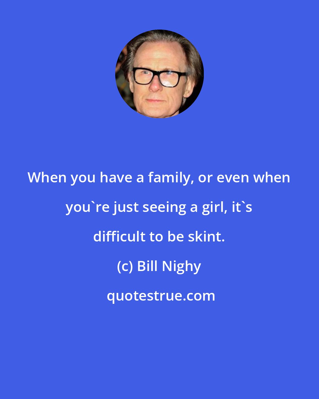 Bill Nighy: When you have a family, or even when you're just seeing a girl, it's difficult to be skint.