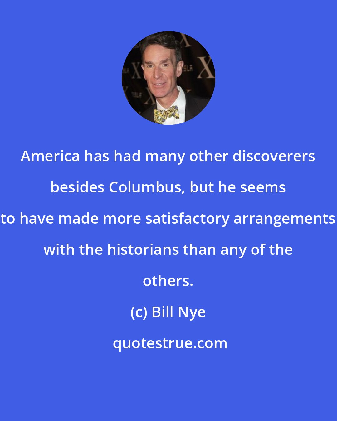 Bill Nye: America has had many other discoverers besides Columbus, but he seems to have made more satisfactory arrangements with the historians than any of the others.