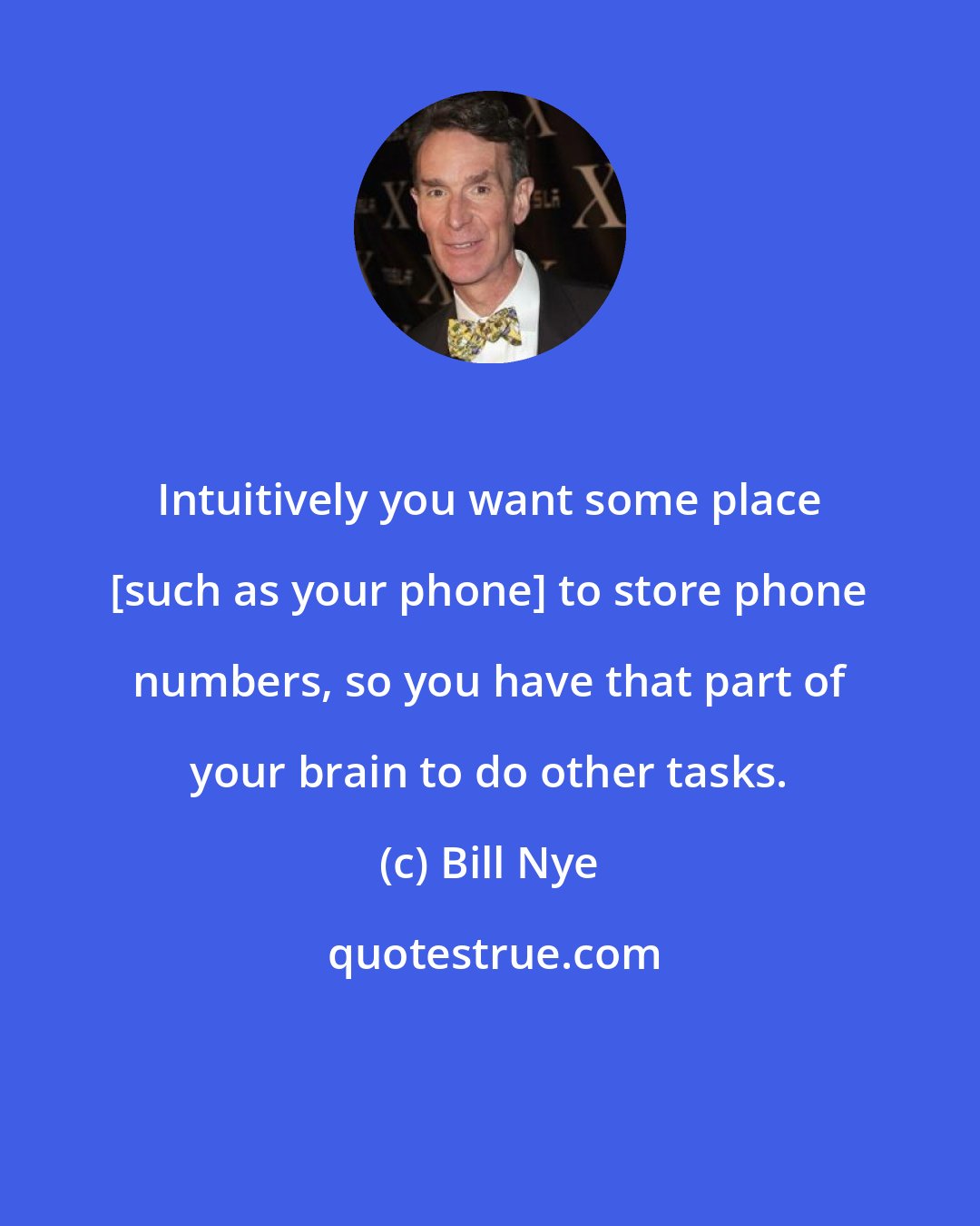 Bill Nye: Intuitively you want some place [such as your phone] to store phone numbers, so you have that part of your brain to do other tasks.