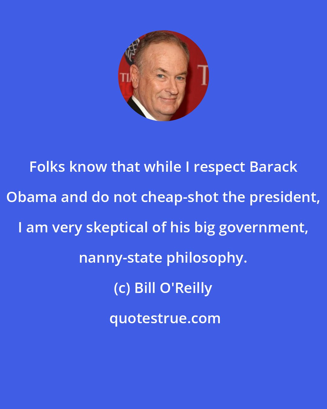 Bill O'Reilly: Folks know that while I respect Barack Obama and do not cheap-shot the president, I am very skeptical of his big government, nanny-state philosophy.