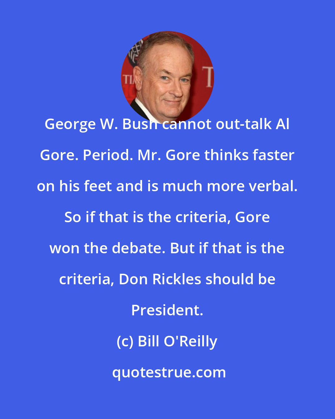Bill O'Reilly: George W. Bush cannot out-talk Al Gore. Period. Mr. Gore thinks faster on his feet and is much more verbal. So if that is the criteria, Gore won the debate. But if that is the criteria, Don Rickles should be President.