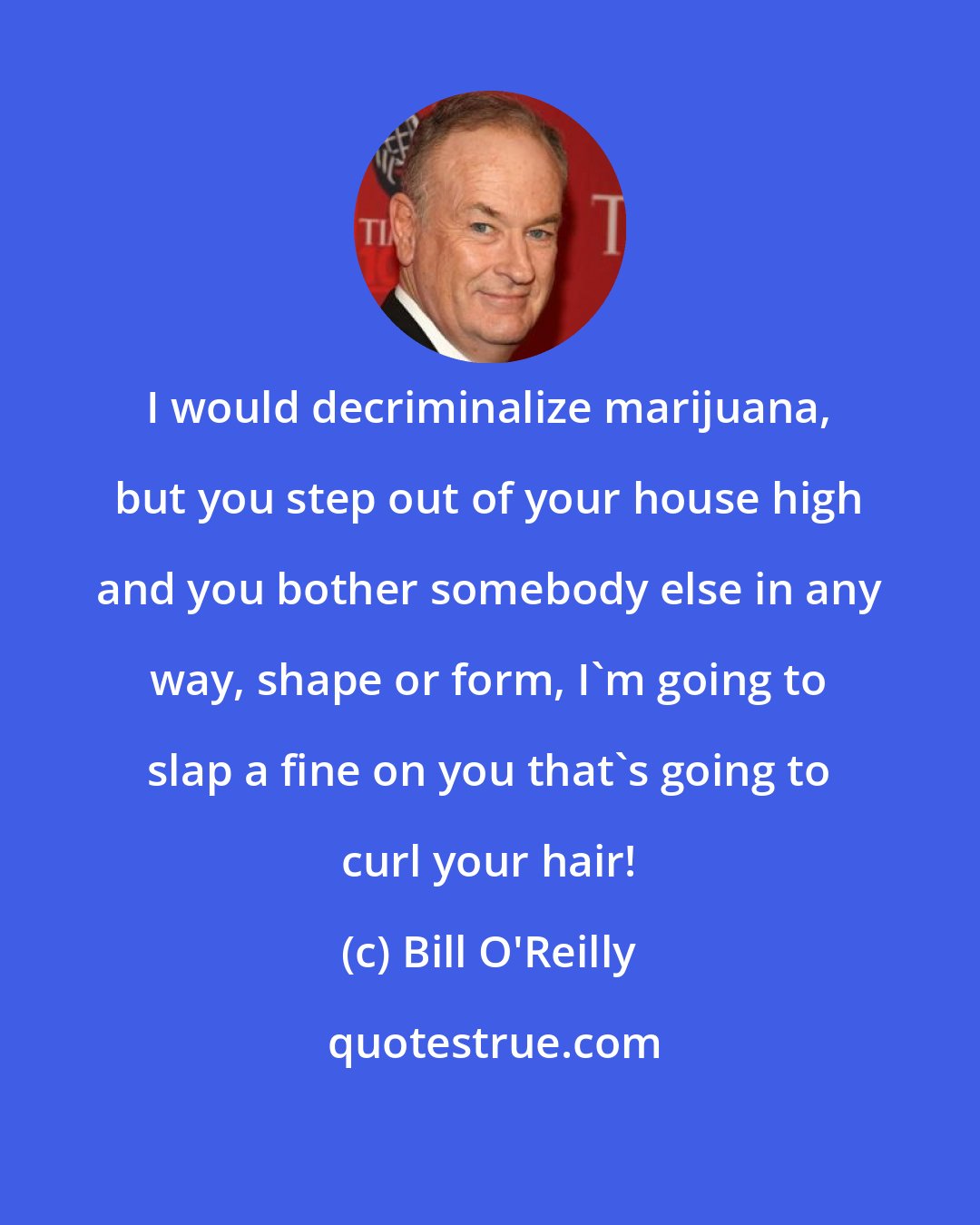 Bill O'Reilly: I would decriminalize marijuana, but you step out of your house high and you bother somebody else in any way, shape or form, I'm going to slap a fine on you that's going to curl your hair!