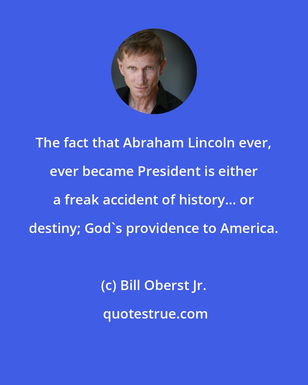 Bill Oberst Jr.: The fact that Abraham Lincoln ever, ever became President is either a freak accident of history... or destiny; God's providence to America.