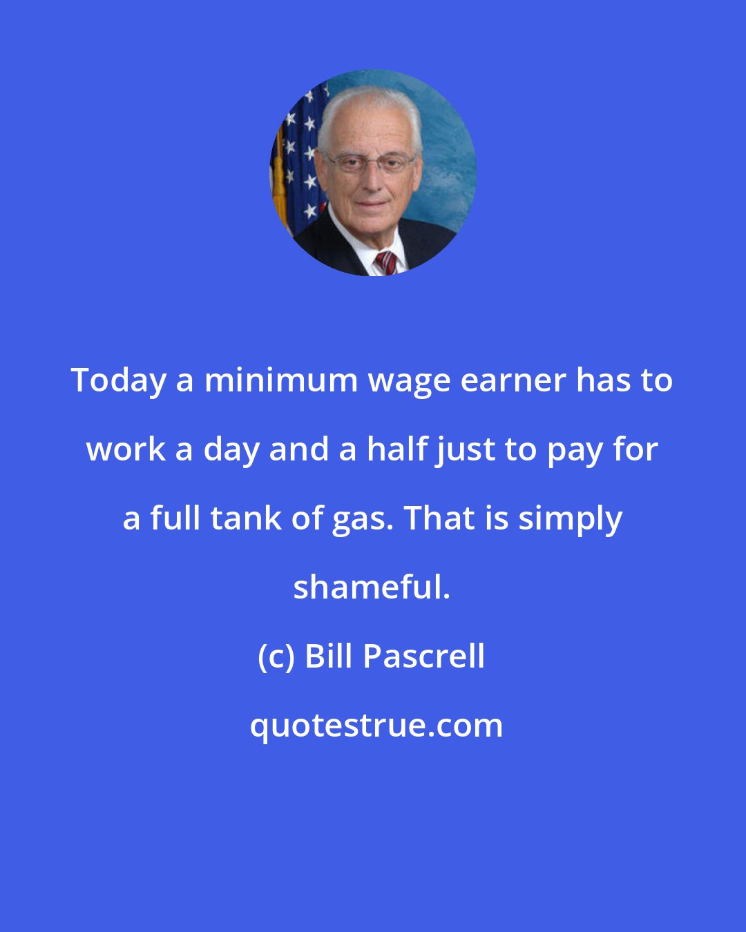 Bill Pascrell: Today a minimum wage earner has to work a day and a half just to pay for a full tank of gas. That is simply shameful.