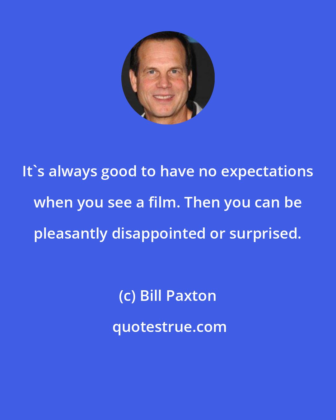 Bill Paxton: It's always good to have no expectations when you see a film. Then you can be pleasantly disappointed or surprised.