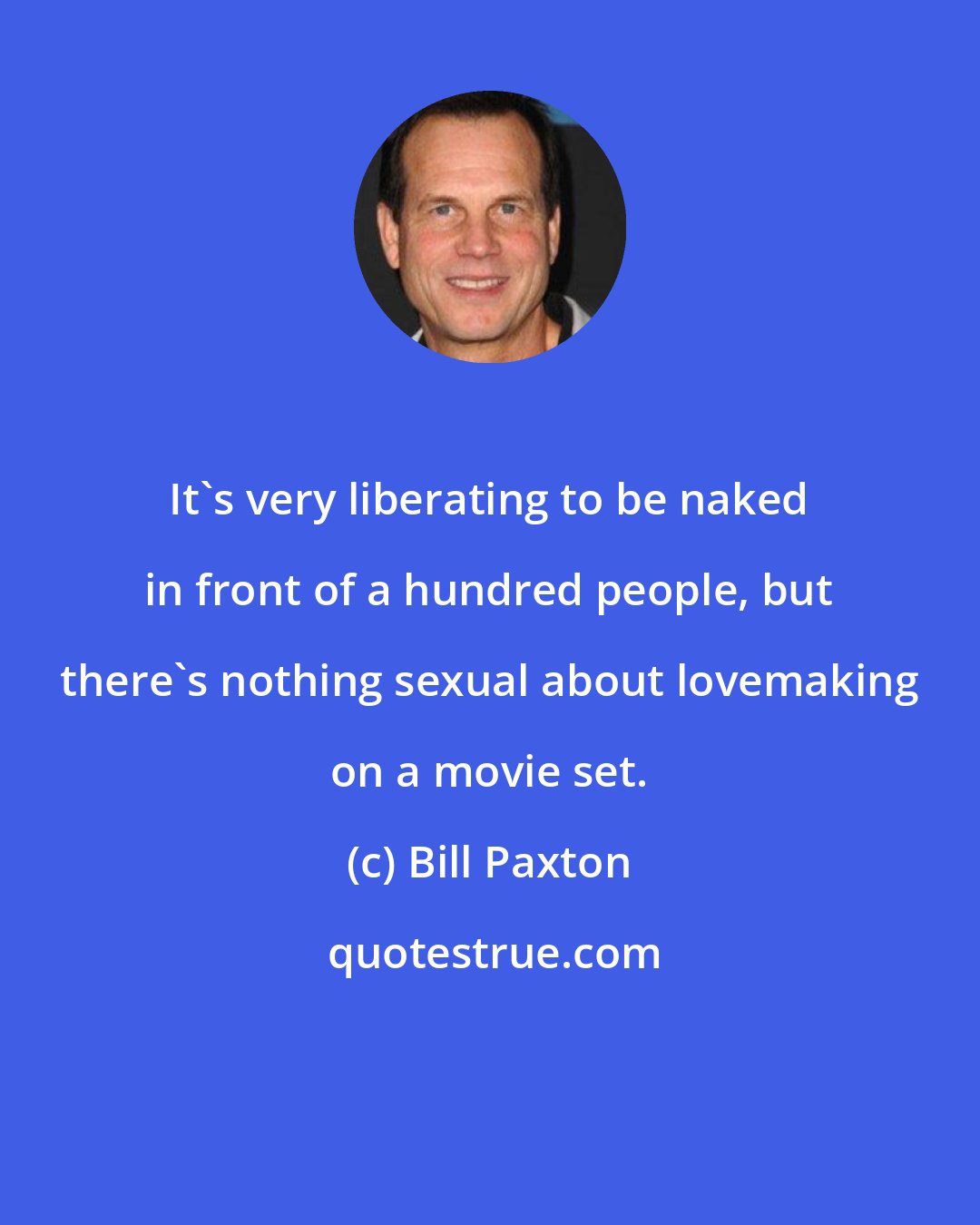 Bill Paxton: It's very liberating to be naked in front of a hundred people, but there's nothing sexual about lovemaking on a movie set.