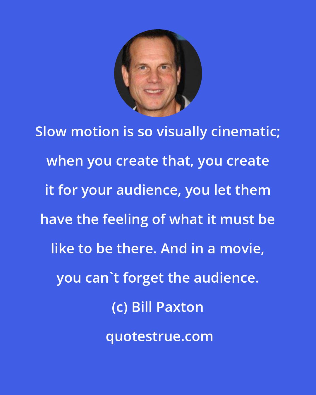 Bill Paxton: Slow motion is so visually cinematic; when you create that, you create it for your audience, you let them have the feeling of what it must be like to be there. And in a movie, you can't forget the audience.
