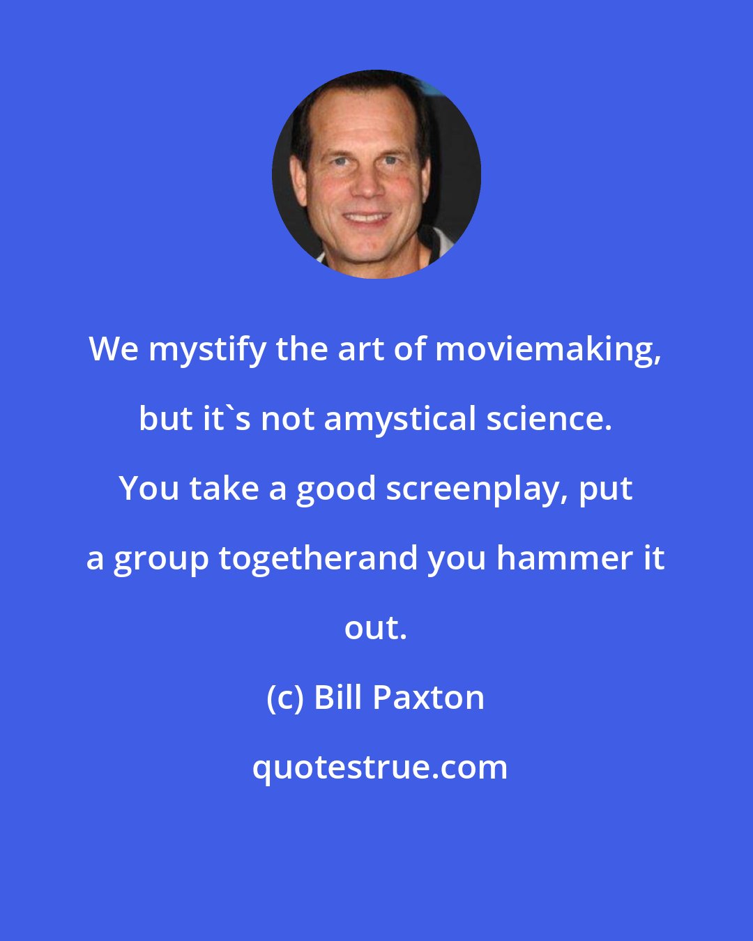 Bill Paxton: We mystify the art of moviemaking, but it's not amystical science. You take a good screenplay, put a group togetherand you hammer it out.