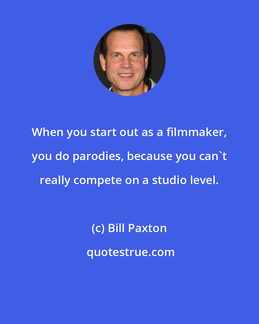 Bill Paxton: When you start out as a filmmaker, you do parodies, because you can't really compete on a studio level.