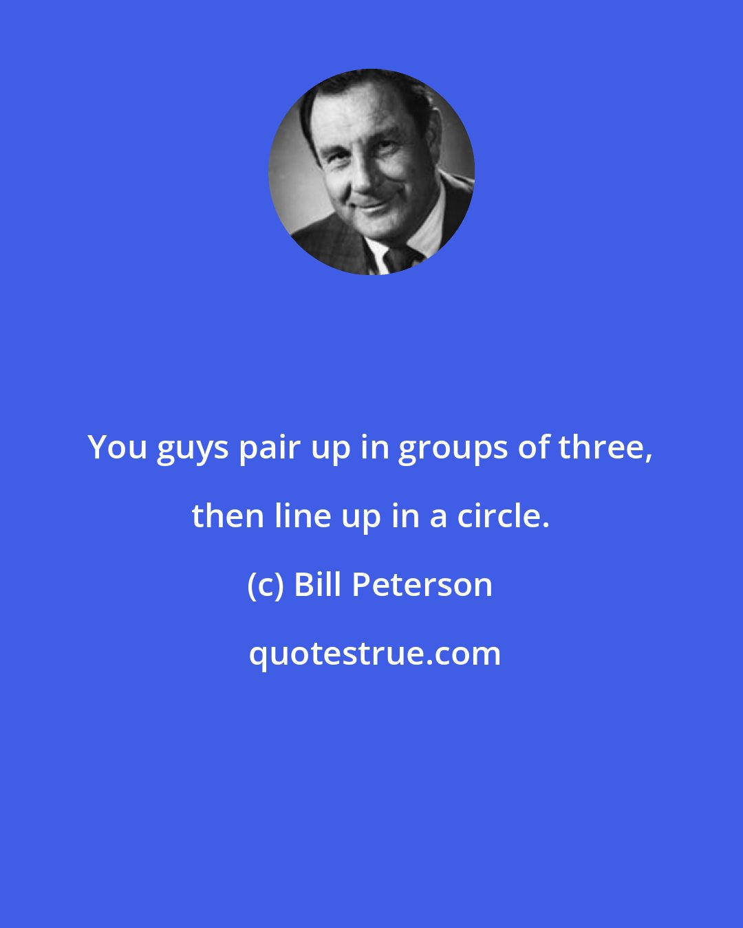 Bill Peterson: You guys pair up in groups of three, then line up in a circle.