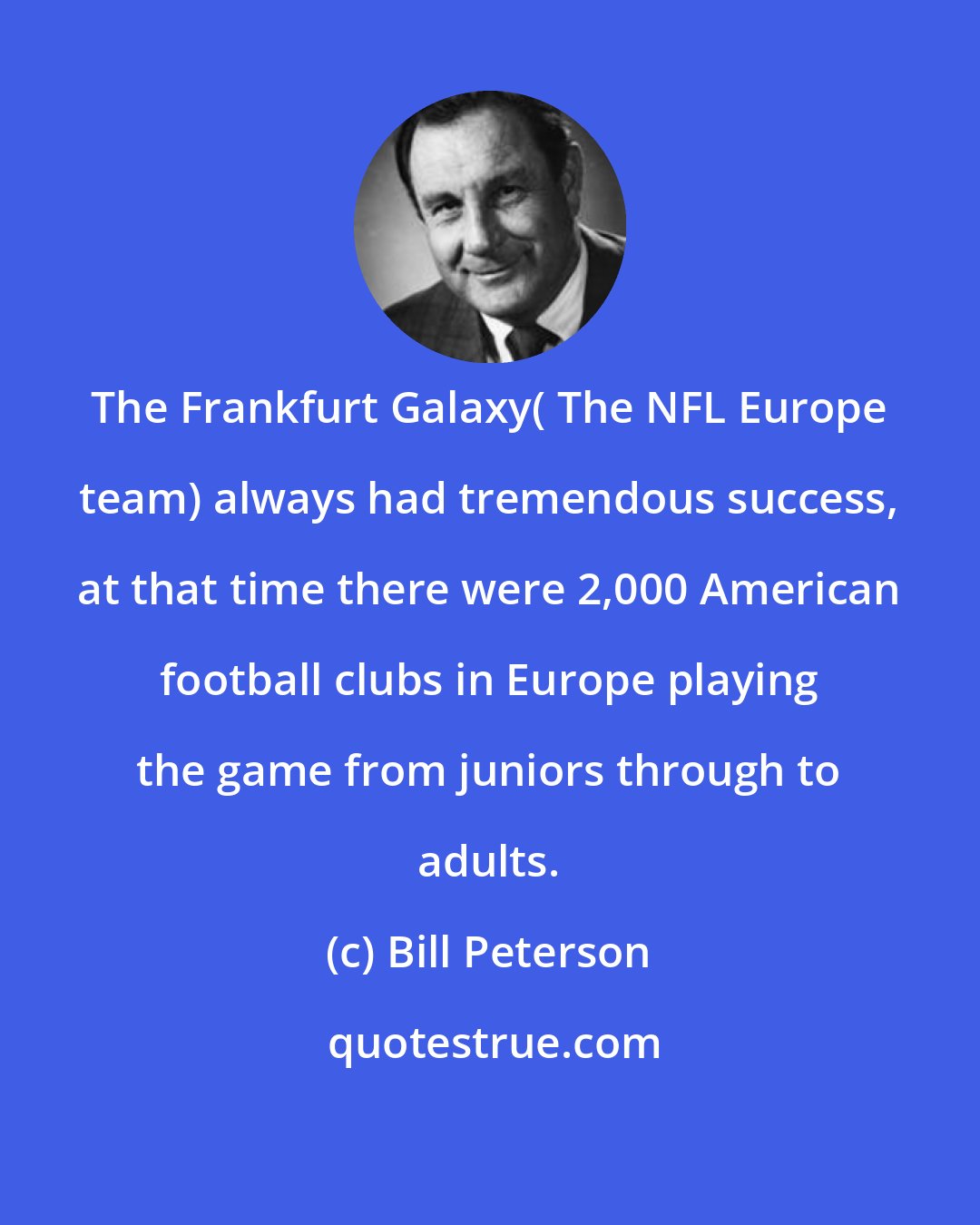 Bill Peterson: The Frankfurt Galaxy( The NFL Europe team) always had tremendous success, at that time there were 2,000 American football clubs in Europe playing the game from juniors through to adults.