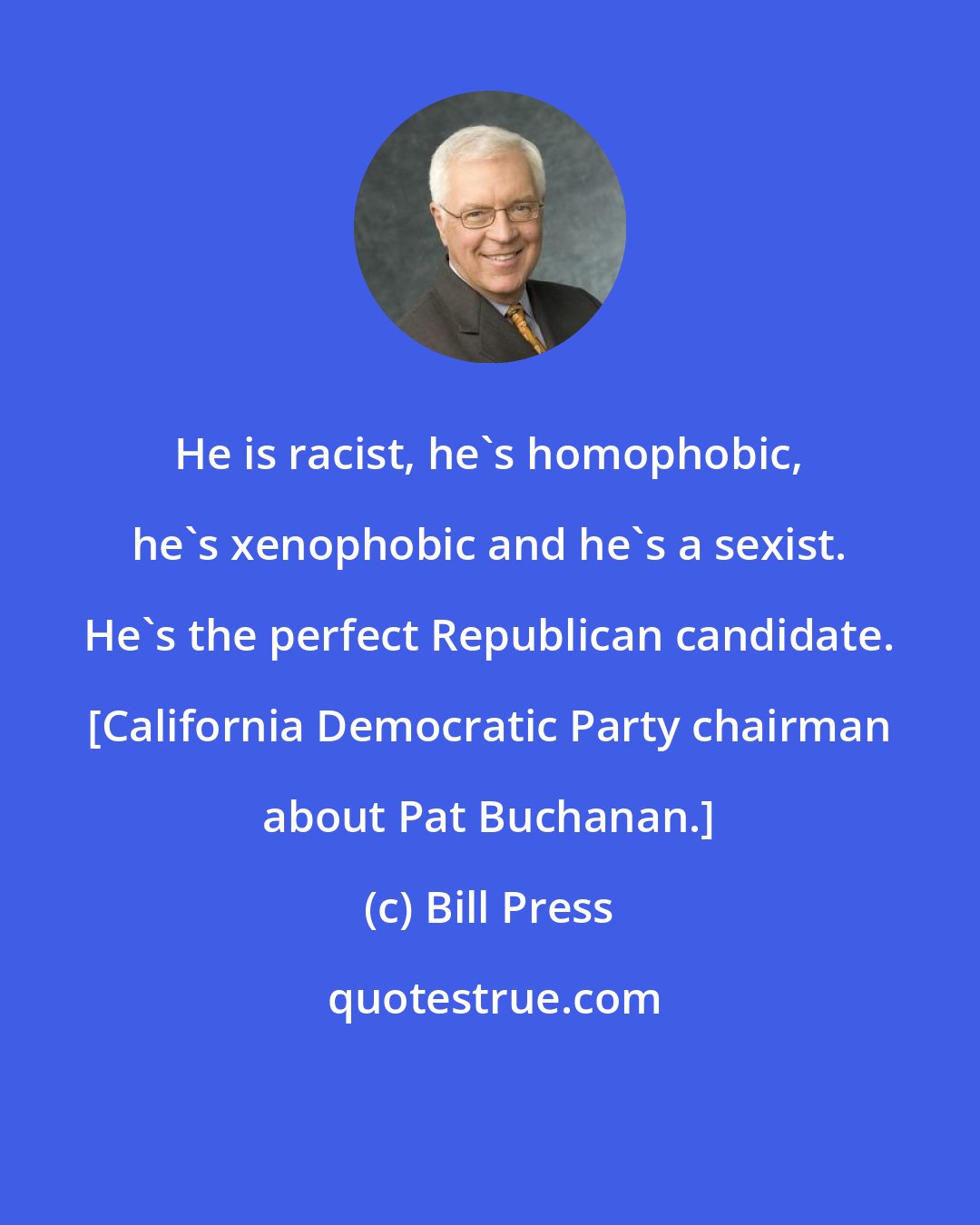 Bill Press: He is racist, he's homophobic, he's xenophobic and he's a sexist. He's the perfect Republican candidate. [California Democratic Party chairman about Pat Buchanan.]