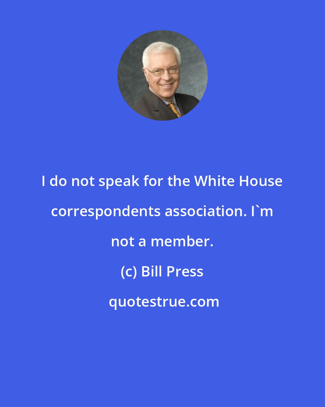 Bill Press: I do not speak for the White House correspondents association. I`m not a member.