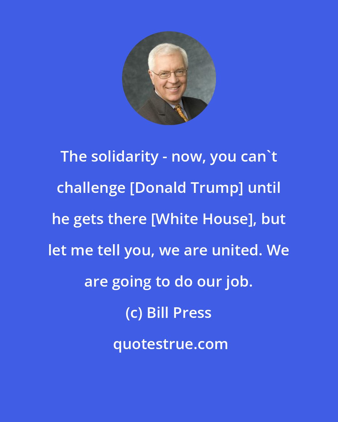 Bill Press: The solidarity - now, you can`t challenge [Donald Trump] until he gets there [White House], but let me tell you, we are united. We are going to do our job.