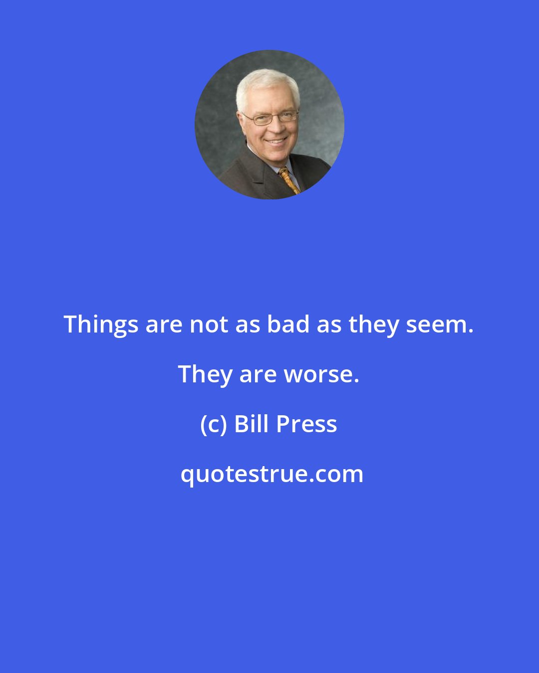 Bill Press: Things are not as bad as they seem. They are worse.