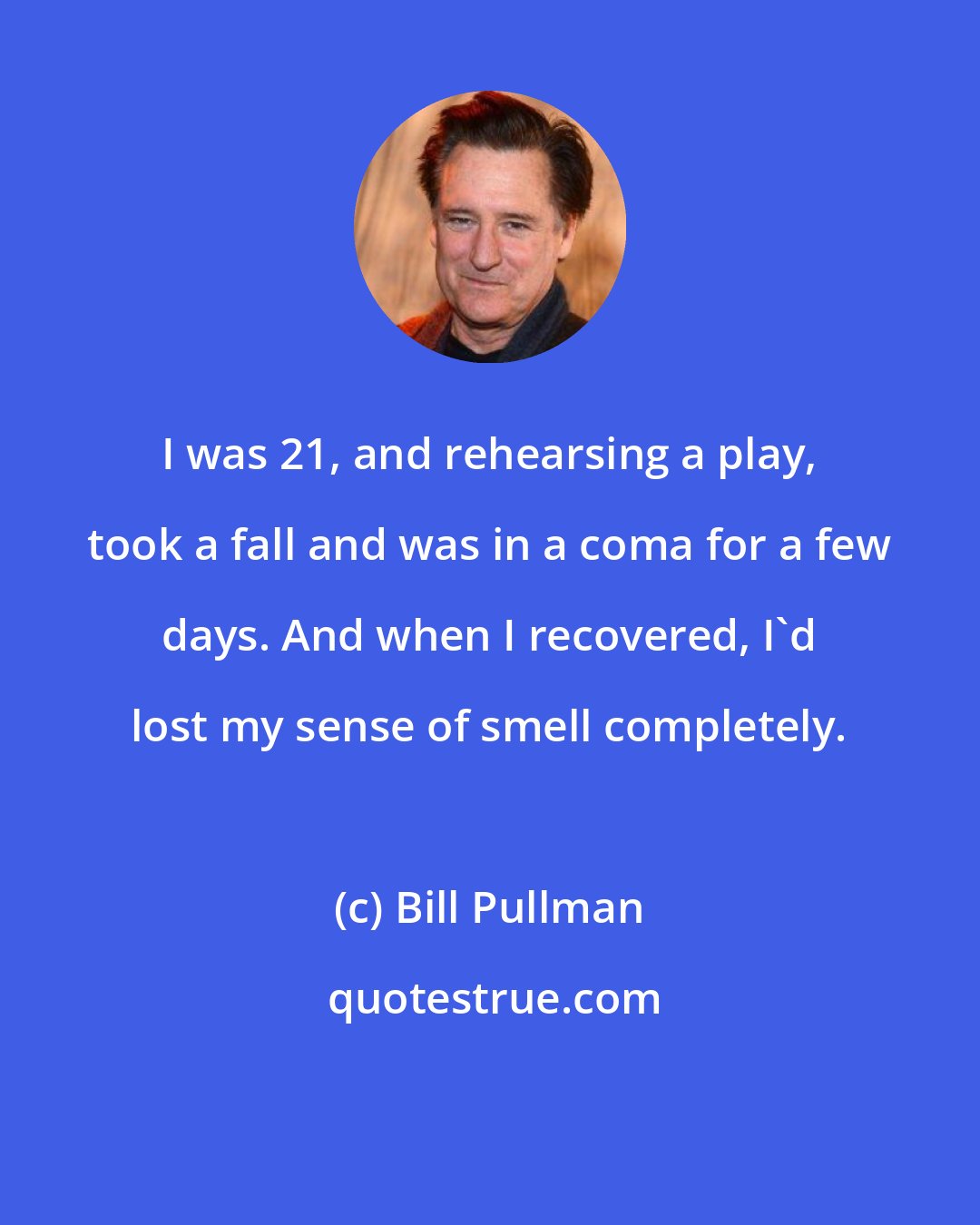 Bill Pullman: I was 21, and rehearsing a play, took a fall and was in a coma for a few days. And when I recovered, I'd lost my sense of smell completely.