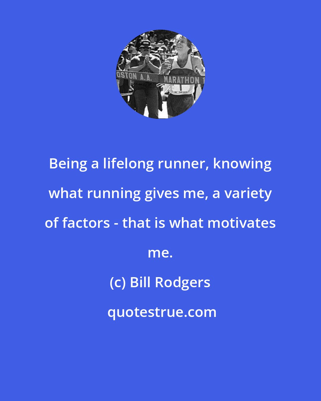 Bill Rodgers: Being a lifelong runner, knowing what running gives me, a variety of factors - that is what motivates me.