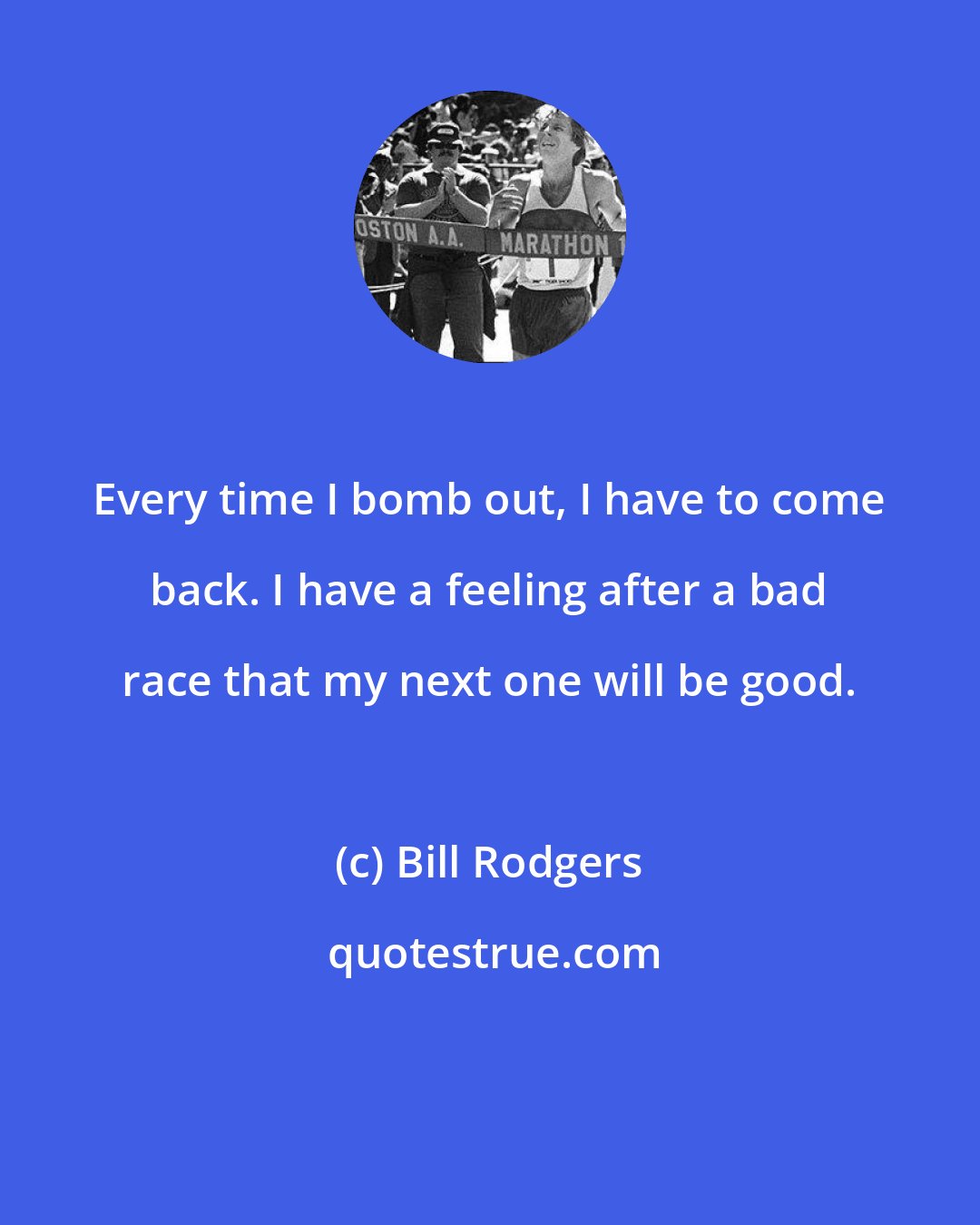 Bill Rodgers: Every time I bomb out, I have to come back. I have a feeling after a bad race that my next one will be good.