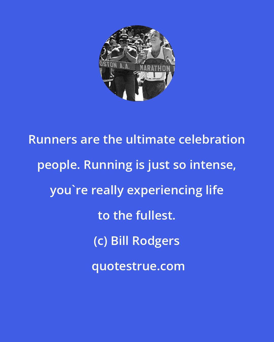 Bill Rodgers: Runners are the ultimate celebration people. Running is just so intense, you're really experiencing life to the fullest.