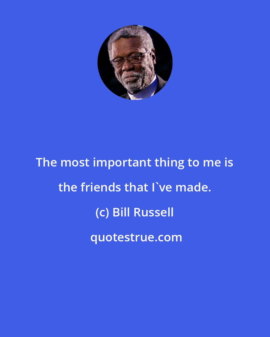Bill Russell: The most important thing to me is the friends that I've made.