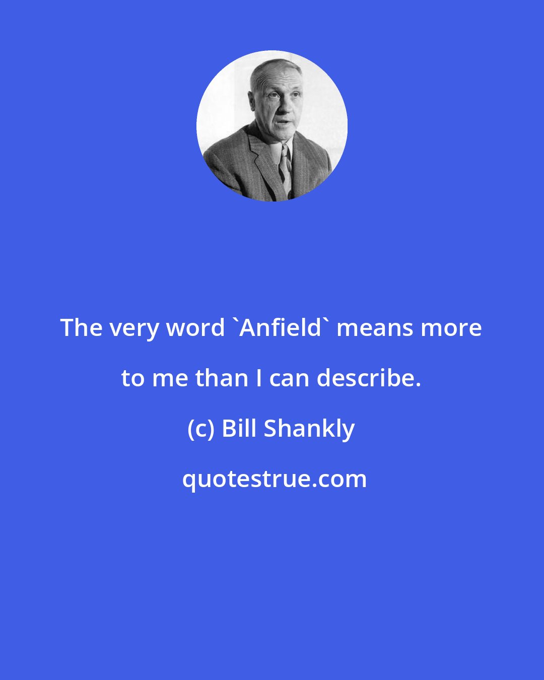 Bill Shankly: The very word 'Anfield' means more to me than I can describe.