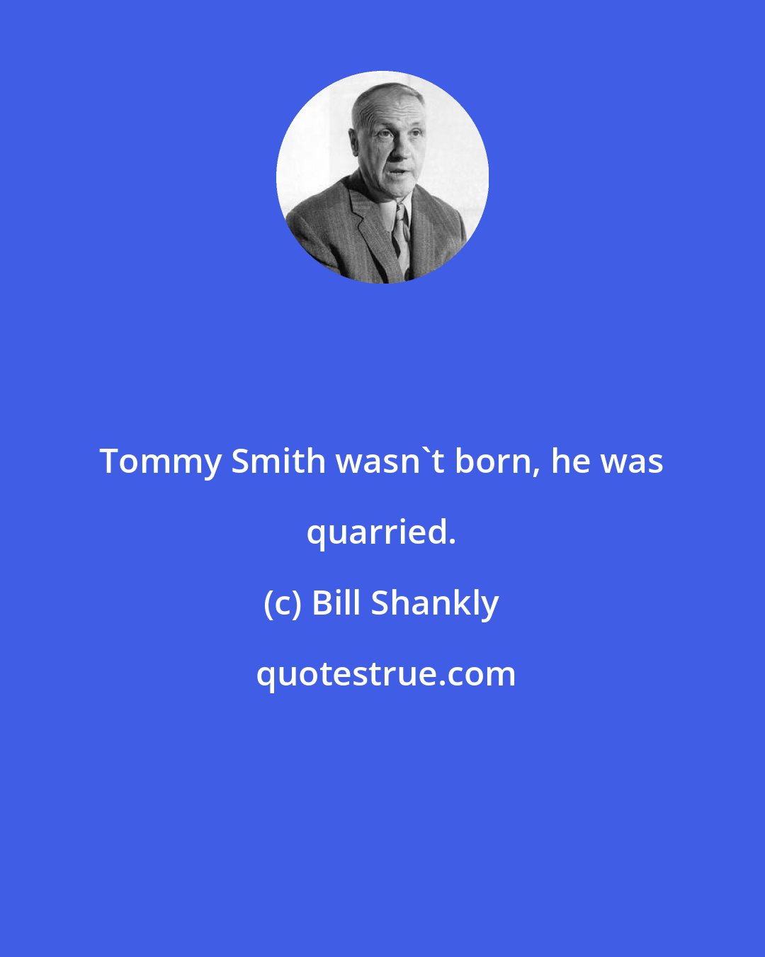 Bill Shankly: Tommy Smith wasn't born, he was quarried.